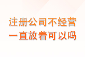 公司注册后不经营可以放着不管吗？