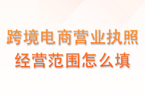 跨境电商营业执照经营范围怎么填？